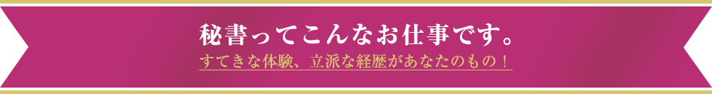秘書ってこんなお仕事です。 すてきな体験、立派な経歴があなたのもの!