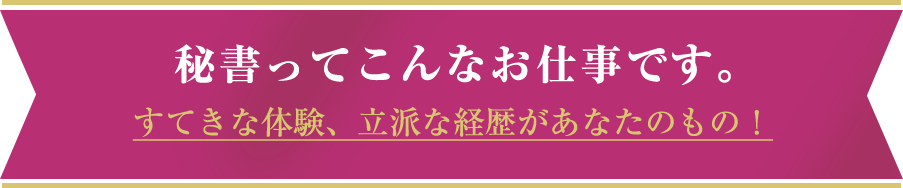 秘書ってこんなお仕事です。 すてきな体験、立派な経歴があなたのもの!